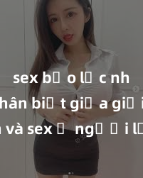 sex bạo lực nhóm Phân biệt giữa giới tính và sex ở người lớn: Tìm hiểu sự khác biệt và yếu tố quyết định