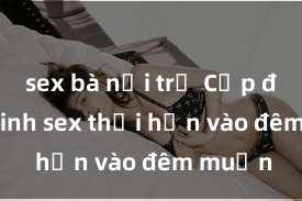 sex bà nội trợ Cặp đôi gái xinh sex thổi hồn vào đêm muộn