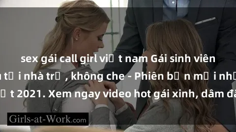 sex gái call girl việt nam Gái sinh viên nứng lồn địt nhau tại nhà trọ, không che - Phiên bản mới nhất 2021. Xem ngay video hot gái xinh, dâm đãng làm tình say đắm.