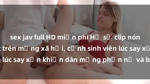 sex jav full HD miễn phí Hồ sơ clip nóng sinh viên gây sốt trên mạng xã hội, cảnh sinh viên lúc say xỉn khiến dân mạng phẫn nộ và bàn tán nhiều.
