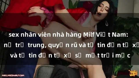 sex nhân viên nhà hàng Milf Việt Nam: Những người phụ nữ trẻ trung, quyến rũ và tự tin đến từ xứ sở mặt trời mọc