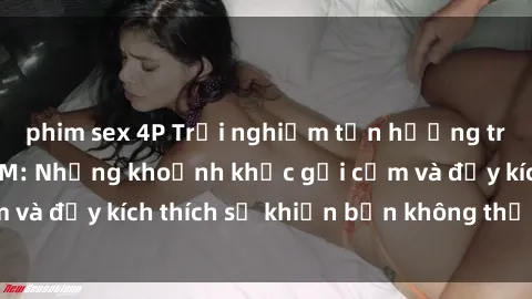 phim sex 4P Trải nghiệm tận hưởng trong phim sex BDSM: Những khoảnh khắc gợi cảm và đầy kích thích sẽ khiến bạn không thể rời mắt