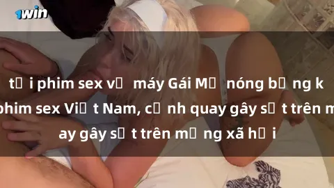 tải phim sex về máy Gái Mỹ nóng bỏng khi tham gia phim sex Việt Nam, cảnh quay gây sốt trên mạng xã hội
