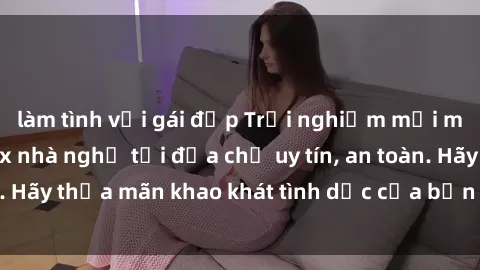 làm tình với gái đẹp Trải nghiệm mới mẻ với dịch vụ sex nhà nghỉ tại địa chỉ uy tín, an toàn. Hãy thỏa mãn khao khát tình dục của bạn ngay hôm nay!