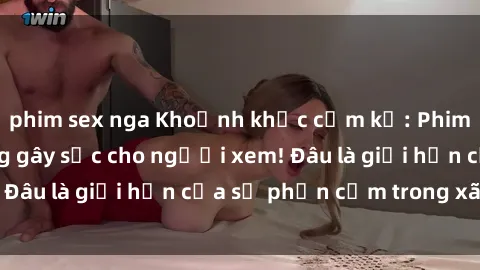 phim sex nga Khoảnh khắc cấm kỵ: Phim sex nơi công cộng gây sốc cho người xem! Đâu là giới hạn của sự phản cảm trong xã hội?