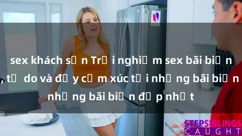 sex khách sạn Trải nghiệm sex bãi biển: thoái mái, tự do và đầy cảm xúc tại những bãi biển đẹp nhất