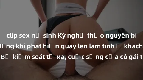 clip sex nữ sinh Kỳ nghỉ thảo nguyên biến thành cơn ác mộng khi phát hiện quay lén làm tình ở khách sạn. Bị kiểm soát từ xa, cuộc sống của cô gái trẻ hoàn toàn bị thay đổi.
