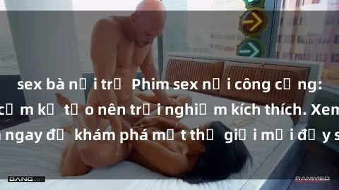 sex bà nội trợ Phim sex nơi công cộng: Khi nguy hiểm và cấm kỵ tạo nên trải nghiệm kích thích. Xem ngay để khám phá một thế giới mới đầy sôi động và nóng bỏng.
