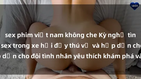 sex phim việt nam không che Kỳ nghỉ tình ái: Trải nghiệm sex trong xe hơi đầy thú vị và hấp dẫn cho đôi tình nhân yêu thích khám phá và thử nghiệm.
