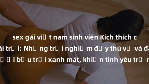 sex gái việt nam sinh viên Kích thích cảm xúc với sex ngoài trời: Những trải nghiệm đầy thú vị và đam mê dưới bầu trời xanh mát, khiến tình yêu trở nên mãnh liệt hơn bao giờ hết.