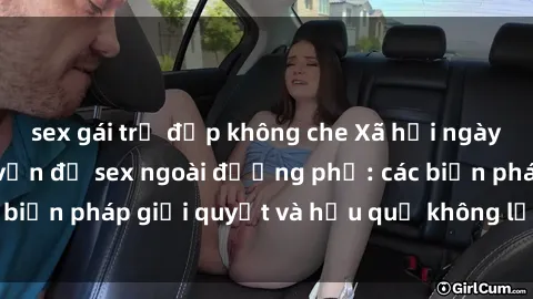 sex gái trẻ đẹp không che Xã hội ngày càng lo ngại về vấn đề sex ngoài đường phố: các biện pháp giải quyết và hậu quả không lường trước.