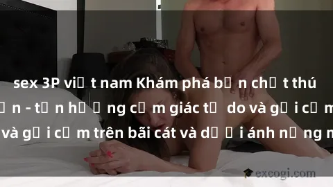 sex 3P việt nam Khám phá bản chất thú vị của sex bãi biển - tận hưởng cảm giác tự do và gợi cảm trên bãi cát và dưới ánh nắng mặt trời.