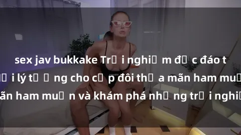sex jav bukkake Trải nghiệm độc đáo tại sex quán bar: Nơi lý tưởng cho cặp đôi thỏa mãn ham muốn và khám phá những trải nghiệm mới lạ.