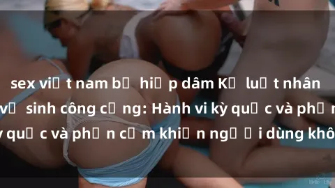 sex việt nam bị hiếp dâm Kỷ luật nhân viên sex trong nhà vệ sinh công cộng: Hành vi kỳ quặc và phản cảm khiến người dùng không an tâm