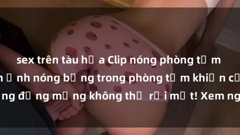 sex trên tàu hỏa Clip nóng phòng tắm gây sốt: Những hình ảnh nóng bỏng trong phòng tắm khiến cộng đồng mạng không thể rời mắt! Xem ngay để khám phá bí mật!