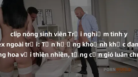 clip nóng sinh viên Trải nghiệm tình yêu ấn tượng với sex ngoài trời: Tận hưởng khoảnh khắc đam mê và thăng hoa với thiên nhiên, từng cơn gió luân chuyển, tạo nên cảm xúc mãnh liệt.
