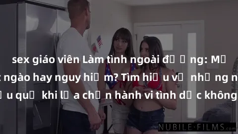 sex giáo viên Làm tình ngoài đường: Mối quan hệ đầy ngọt ngào hay nguy hiểm? Tìm hiểu về những nguy cơ và hậu quả khi lựa chọn hành vi tình dục không an toàn ngoài không gian riêng tư.