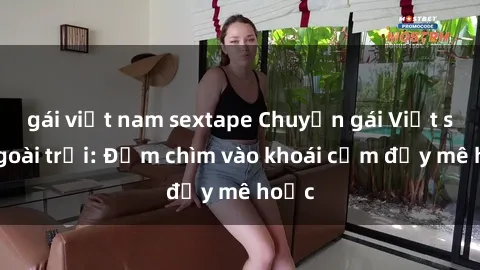 gái việt nam sextape Chuyện gái Việt sex ngoài trời: Đắm chìm vào khoái cảm đầy mê hoặc