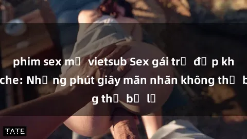 phim sex mỹ vietsub Sex gái trẻ đẹp không che: Những phút giây mãn nhãn không thể bỏ lỡ