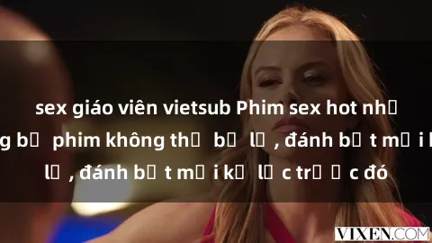 sex giáo viên vietsub Phim sex hot nhất năm  Top những bộ phim không thể bỏ lỡ, đánh bật mọi kỷ lục trước đó