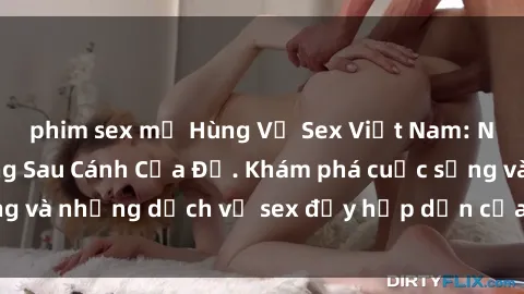 phim sex mỹ Hùng Vỹ Sex Việt Nam: Những Bí Mật Đằng Sau Cánh Cửa Đỏ. Khám phá cuộc sống và những dịch vụ sex đầy hấp dẫn của người Việt Nam.