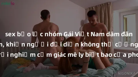 sex bạo lực nhóm Gái Việt Nam dâm đãng làm tình say đắm, khiến người đối diện không thể cưỡng lại được. Hãy trải nghiệm cảm giác mê ly biết bao của phong cách yêu đương đậm chất dân tộc!