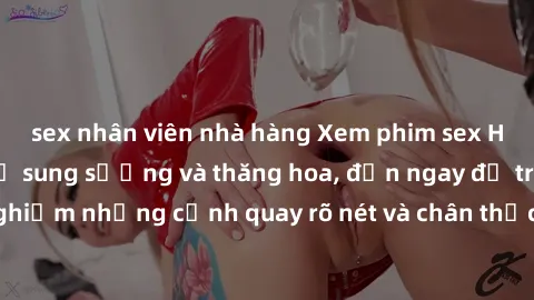 sex nhân viên nhà hàng Xem phim sex HD: Đỉnh cao của sự sung sướng và thăng hoa, đến ngay để trải nghiệm những cảnh quay rõ nét và chân thực nhất. Hãy cùng khám phá!