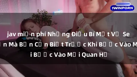 jav miễn phí Những Điều Bí Mật Về Sex Người Lớn Mà Bạn Cần Biết Trước Khi Bước Vào Mối Quan Hệ