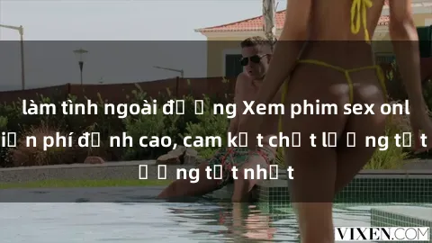 làm tình ngoài đường Xem phim sex online miễn phí đỉnh cao, cam kết chất lượng tốt nhất