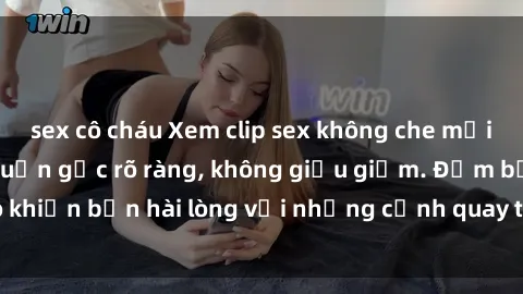 sex cô cháu Xem clip sex không che mới - Nguồn gốc từ nguồn gốc rõ ràng, không giấu giếm. Đảm bảo khiến bạn hài lòng với những cảnh quay táo bạo và đầy kích thích.