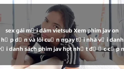 sex gái mại dâm vietsub Xem phim jav online: trải nghiệm hấp dẫn và lôi cuốn ngay tại nhà với danh sách phim jav hot nhất được cập nhật liên tục.