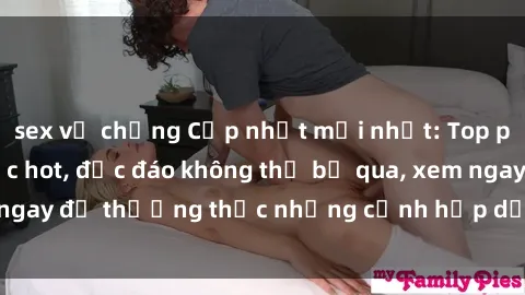 sex vợ chồng Cập nhật mới nhất: Top phim JAV Vietsub cực hot, độc đáo không thể bỏ qua, xem ngay để thưởng thức những cảnh hấp dẫn và đầy kích thích!