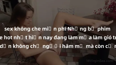 sex không che miễn phí Những bộ phim JAV idol không che hot nhất hiện nay đang làm mưa làm gió trên mạng, hấp dẫn không chỉ người hâm mộ mà còn cả những ai mới tìm hiểu về thể loại này!