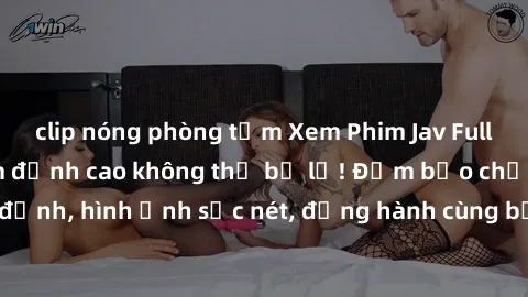 clip nóng phòng tắm Xem Phim Jav Full HD: Những bộ phim đỉnh cao không thể bỏ lỡ! Đảm bảo chất lượng ổn định, hình ảnh sắc nét, đồng hành cùng bạn trong những giây phút thư giãn!