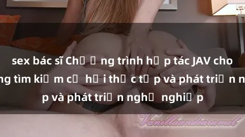 sex bác sĩ Chương trình hợp tác JAV cho sinh viên đang tìm kiếm cơ hội thực tập và phát triển nghề nghiệp