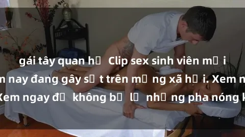 gái tây quan hệ Clip sex sinh viên mới nhất hot nhất năm nay đang gây sốt trên mạng xã hội. Xem ngay để không bỏ lỡ những pha nóng không thể bỏ qua!