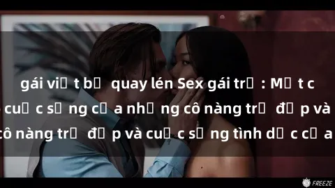 gái việt bị quay lén Sex gái trẻ: Một cái nhìn sâu lắng vào cuộc sống của những cô nàng trẻ đẹp và cuộc sống tình dục của họ