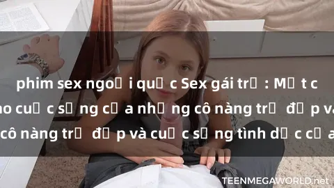 phim sex ngoại quốc Sex gái trẻ: Một cái nhìn sâu lắng vào cuộc sống của những cô nàng trẻ đẹp và cuộc sống tình dục của họ