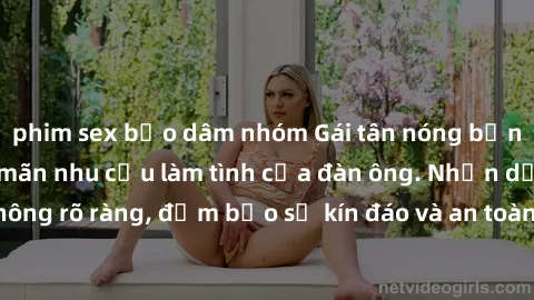 phim sex bạo dâm nhóm Gái tân nóng bỏng, dâm đãng thỏa mãn nhu cầu làm tình của đàn ông. Nhận dạng không rõ ràng, đảm bảo sự kín đáo và an toàn cho trải nghiệm tuyệt vời.