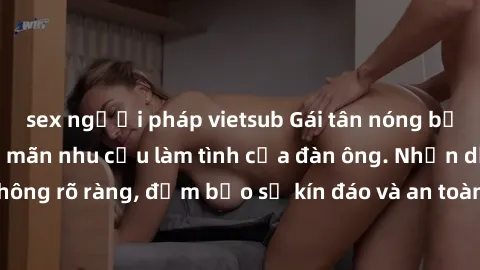 sex người pháp vietsub Gái tân nóng bỏng, dâm đãng thỏa mãn nhu cầu làm tình của đàn ông. Nhận dạng không rõ ràng, đảm bảo sự kín đáo và an toàn cho trải nghiệm tuyệt vời.