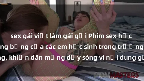sex gái việt làm gái gọi Phim sex học sinh: Hành động nóng bỏng của các em học sinh trong trường, khiến dân mạng dậy sóng vì nội dung gợi cảm và kích thích.