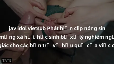 jav idol vietsub Phát hiện clip nóng sinh viên gây sốt trên mạng xã hội, học sinh bị xử lý nghiêm ngặt. Đây là cảnh giác cho các bạn trẻ về hậu quả của việc chia sẻ thông tin trái phép trên internet.