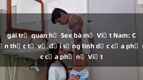 gái trẻ quan hệ Sex bà mẹ Việt Nam: Câu chuyện thực tế về đời sống tình dục của phụ nữ Việt