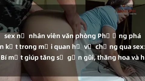 sex nữ nhân viên văn phòng Phương pháp tăng cường gắn kết trong mối quan hệ vợ chồng qua sex: Bí mật giúp tăng sự gần gũi, thăng hoa và hạnh phúc cho cặp đôi