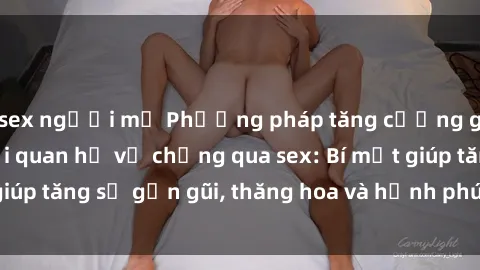 sex người mỹ Phương pháp tăng cường gắn kết trong mối quan hệ vợ chồng qua sex: Bí mật giúp tăng sự gần gũi, thăng hoa và hạnh phúc cho cặp đôi