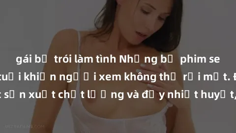 gái bị trói làm tình Những bộ phim sex của phụ nữ lớn tuổi khiến người xem không thể rời mắt. Được sản xuất chất lượng và đầy nhiệt huyết, đáng xem và trải nghiệm.