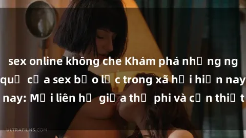 sex online không che Khám phá những nguyên nhân và hậu quả của sex bạo lực trong xã hội hiện nay: Mối liên hệ giữa thị phi và cần thiết phải ngăn chặn.