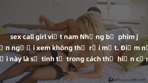 sex call girl việt nam Những bộ phim jav SM không che khiến người xem không thể rời mắt. Điểm nổi bật của thể loại này là sự tinh tế trong cách thể hiện cảm xúc và sự hấp dẫn của những cảnh quay.