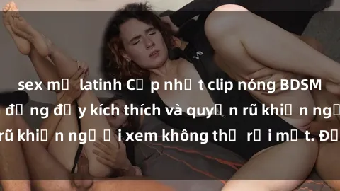 sex mỹ latinh Cập nhật clip nóng BDSM: Những pha hành động đầy kích thích và quyến rũ khiến người xem không thể rời mắt. Đừng bỏ lỡ!