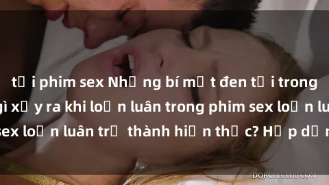 tải phim sex Những bí mật đen tối trong gia đình: Điều gì xảy ra khi loạn luân trong phim sex loạn luân trở thành hiện thực? Hấp dẫn và gây sốc!